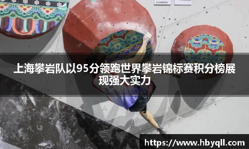 上海攀岩队以95分领跑世界攀岩锦标赛积分榜展现强大实力